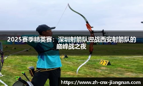 2025赛季精英赛：深圳射箭队迎战西安射箭队的巅峰战之夜